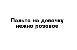 Пальто на девочку нежно розовое